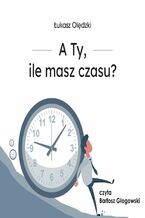 Okładka - A Ty, ile masz czasu? - Łukasz Olędzki