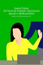 Okładka - Od Teorii do Praktyki: Wyjaśnienie Agresji w Społeczeństwie - James Foster
