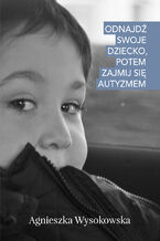 Okładka - Odnajdź swoje dziecko, potem zajmij się autyzmem - Agnieszka Wysokowska