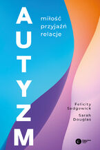 Okładka - Autyzm. Miłość, przyjaźń, relacje - Felicity Sedgewick, Sarah Douglas
