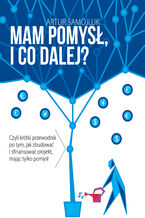 Okładka - Mam pomysł i co dalej? Czyli krótki przewodnik po tym, jak zbudować i sfinansować projekt, mając tylko pomysł - Artur Samojluk