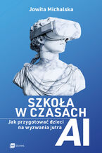 Okładka - Szkoła w czasach AI. Jak przygotować dzieci na wyzwania jutra - Jowita Michalska