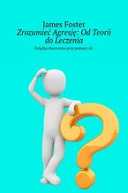 Okładka - Zrozumieć Agresję: Od Teorii do Leczenia - James Foster