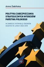 Okładka - POLITYKA ZABEZPIECZANIA STRATEGICZNYCH INTERESÓW PAŃSTWA POLSKIEGO W ZAKRESIE DYSTRYBUCJI ŚRODKÓW UNIJNYCH W LATACH 2004-2019 - Anna Żabińska