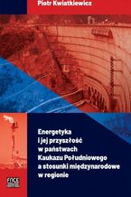 Okładka - Energetyka i jej przyszłość w państwach Kaukazu Południowego a stosunki międzynarodowe w regionie - Piotr Kwatkiewicz