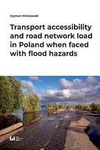 Okładka - Transport accessibility and road network load in Poland when faced with flood hazards - Szymon Wiśniewski