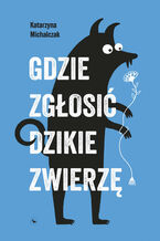Okładka - Gdzie zgłosić dzikie zwierzę - Katarzyna Michalczak