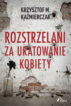 Okładka - Rozstrzelani za uratowanie kobiety - Krzysztof M. Kaźmierczak