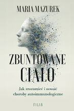 Okładka - Zbuntowane ciało. Jak zrozumieć i oswoić choroby autoimmunologiczne - Maria Mazurek
