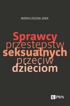 Okładka - Sprawcy przestępstw seksualnych przeciw dzieciom - Monika Zielona-Jenek