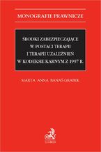 Okładka - Środki zabezpieczające w postaci terapii i terapii uzależnień w Kodeksie karnym z 1997 r - Marta Anna Banaś-Grabek