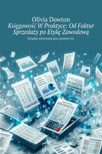 Okładka - Księgowość W Praktyce: Od Faktur Sprzedaży po Etykę Zawodową - Olivia Dowton