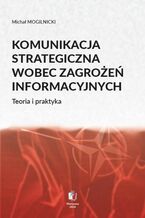 Okładka - KOMUNIKACJA STRATEGICZNA WOBEC ZAGROŻEŃ INFORMACYJNYCH Teoria i praktyka - Michał Mogilnicki