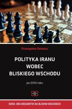 Okładka - Polityka Iranu wobec Bliskiego Wschodu po 2010 roku - Przemysław Osiewicz