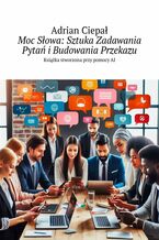 Okładka - Moc Słowa: Sztuka Zadawania Pytań i Budowania Przekazu - Adrian Ciepał