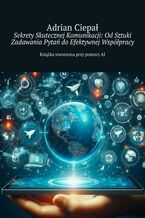 Okładka - Sekrety Skutecznej Komunikacji: Od Sztuki Zadawania Pytań do Efektywnej Współpracy - Adrian Ciepał