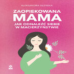 Okładka - Zaopiekowana mama. Jak odnaleźć siebie - Aleksandra Sileńska
