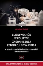 Okładka - Bliski Wschód w polityce zagranicznej Federacji Rosyjskiej w okresie czwartej kadencji prezydenckiej Władimira Putina - Jarosław Kardaś
