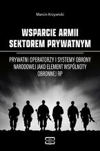 Okładka - WSPARCIE ARMII SEKTOREM PRYWATNYM Prywatni operatorzy i systemy obrony narodowej jako element wspólnoty obronnej RP - Marcin Krzywicki
