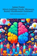 Okładka - Sekrety Ludzkiego Umysłu: Motywacja, Rozwój i Kształtowanie Osobowości - James Foster