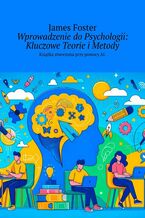 Okładka - Wprowadzenie do Psychologii: Kluczowe Teorie i Metody - James Foster