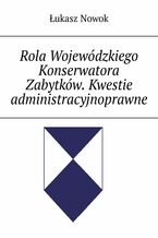 Okładka - Rola Wojewódzkiego Konserwatora Zabytków. Kwestie administracyjnoprawne - Łukasz Nowok