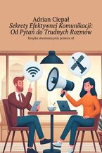 Okładka - Sekrety Efektywnej Komunikacji: Od Pytań do Trudnych Rozmów - Adrian Ciepał