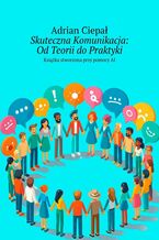 Okładka - Skuteczna Komunikacja. Od Teorii do Praktyki - Adrian Ciepał