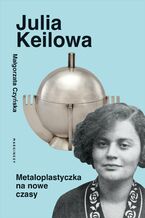 Okładka - Julia Keilowa. Metaloplastyczka na nowe czasy - Małgorzata Czyńska