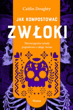 Okładka - Jak kompostować zwłoki. Niewiarygodne rytuały pogrzebowe z całego świata - Caitlin Doughty
