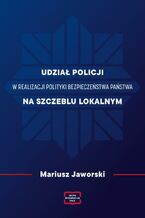 Okładka - Udział policji w realizacji polityki bezpieczeństwa państwa na szczeblu lokalnym - Mariusz Jaworski