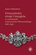 Okładka - Uroczystości, stroje i insygnia w ceremoniale Uniwersytetu Warszawskiego 1816-1939 - Adam Tyszkiewicz