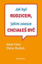 Okładka - Jak mówić, ... Jak być rodzicem, jakim zawsze chciałeś być - Adele Faber, Elaine Mazlish