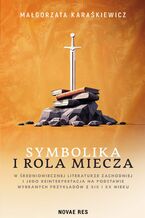 Okładka - Symbolika i rola miecza w średniowiecznej literaturze zachodniej i jego reinterpretacja na podstawie wybranych przykładów z XIX i XX wiek - Małgorzata Karaśkiewicz