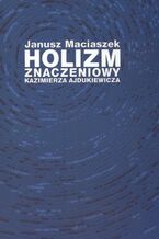 Okładka - Holizm znaczeniowy Kazimierza Ajdukiewicza - Janusz Maciaszek