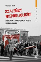 Okładka - Szaleńcy niepodległości. Historia Konfederacji Polski Niepodległej - Grzegorz Wołk