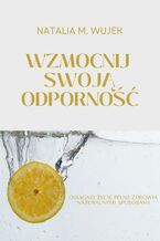 Okładka - Wzmocnij swoją odporność. Osiągnij życie pełne zdrowia naturalnymi sposobami - Natalia M. Wujek