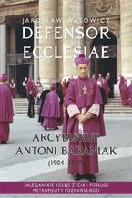 Okładka - Defensor Ecclesiae. Arcybiskup Antoni Baraniak (1904-1977) Salezjańskie koleje życia i posługi metropolity poznańskiego - Jarosław Wąsowicz