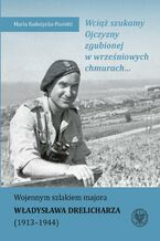 Okładka - Wciąż szukamy Ojczyzny zgubionej w wrześniowych chmurach... Wojennym szlakiem majora Władysława Drelicharza (1913-1944) - Maria Radożycka-Paoletti