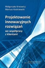 Okładka - Projektowanie innowacyjnych rozwiązań we współpracy z klientami - Małgorzata Krwawicz, Mariusz Kostrzewski
