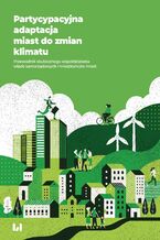 Okładka - Partycypacyjna adaptacja miast do zmian klimatu. Przewodnik skutecznego współdziałania władz samorządowych i mieszkańców miast - Agnieszka Rzeńca