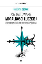 Okładka - Kształtowanie moralności ludzkiej. Wolności obywatelskie i moralność publiczna - Robert P. George