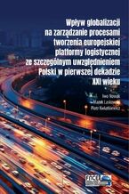 Okładka - Wpływ globalizacji na zarządzanie procesami tworzenia europejskiej platformy logistycznej ze szczególnym uwzględnieniem Polski w pierwszej dekadzie XXI wieku - Iwo Nowak, Marek Laskowski, Piotr Kwiatkiewicz