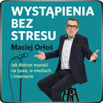 Okładka - Wystąpienia bez stresu. Jak dobrze wypaść na żywo, w mediach i internecie - Maciej Orłoś
