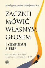 Okładka - Zacznij mówić własnym głosem i odbuduj siebie. Przewodnik dla osób współuzależnionych i DDA - Małgorzata Majewska