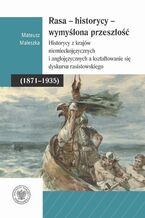 Okładka - Rasa - Historycy - Wymyślona Przeszłość. Historycy z krajów niemieckojęzycznych i anglojęzycznych a kształtowanie się dyskursu rasistowskiego (1871-1935) - Mateusz Maleszka
