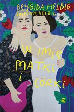 Okładka - W imię matki i córki - Brygida Helbig, Justina Helbig