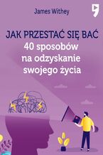 Okładka - Jak przestać się bać. 40 sposobów na odzyskanie swojego życia - James Withey