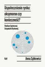 Okładka - Uspołecznienie rynku: oksymoron czy konieczność? Studium Społecznej Gospodarki Rynkowej - Anna Ząbkowicz