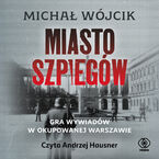 Okładka - Miasto szpiegów. Gra wywiadów w okupowanej Warszawie - Michał Wójcik